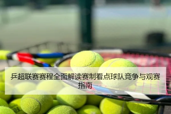 乒超联赛赛程全面解读赛制看点球队竞争与观赛指南