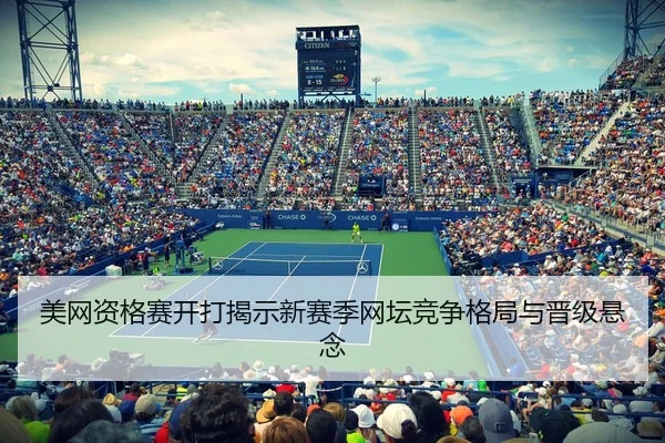 美网资格赛开打揭示新赛季网坛竞争格局与晋级悬念