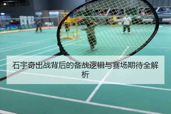 石宇奇出战背后的备战逻辑与赛场期待全解析