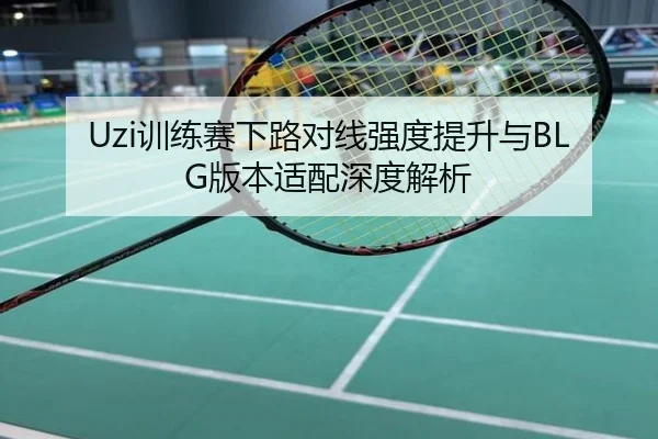 Uzi训练赛下路对线强度提升与BLG版本适配深度解析