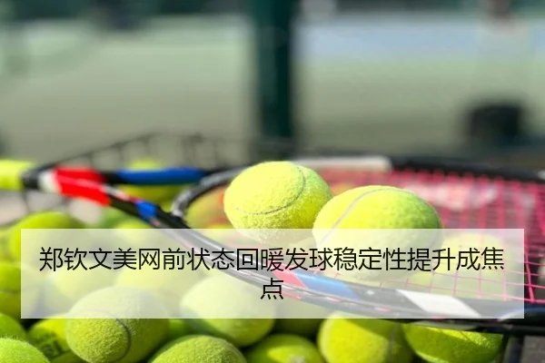 郑钦文美网前状态回暖发球稳定性提升成焦点
