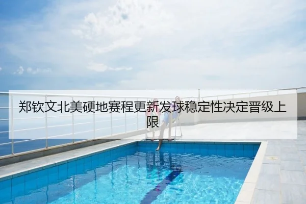 郑钦文北美硬地赛程更新发球稳定性决定晋级上限