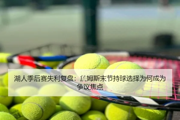 湖人季后赛失利复盘：詹姆斯末节持球选择为何成为争议焦点