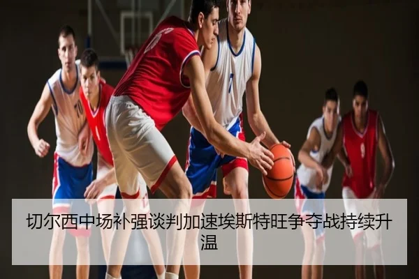 切尔西中场补强谈判加速埃斯特旺争夺战持续升温