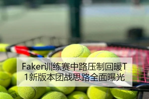 Faker训练赛中路压制回暖T1新版本团战思路全面曝光