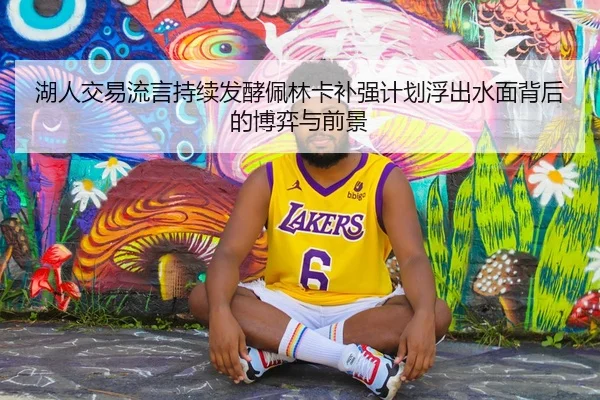 湖人交易流言持续发酵佩林卡补强计划浮出水面背后的博弈与前景