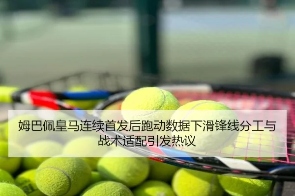姆巴佩皇马连续首发后跑动数据下滑锋线分工与战术适配引发热议