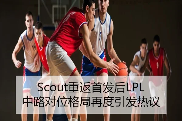 Scout重返首发后LPL中路对位格局再度引发热议
