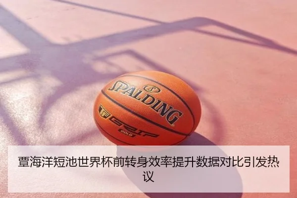 覃海洋短池世界杯前转身效率提升数据对比引发热议