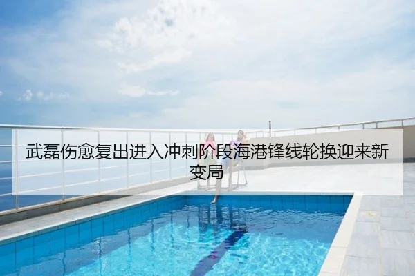 武磊伤愈复出进入冲刺阶段海港锋线轮换迎来新变局